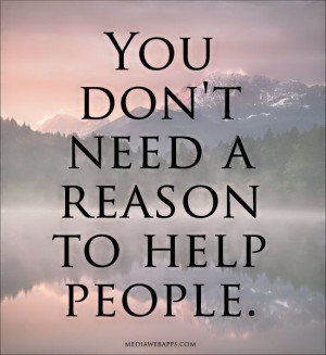 you do not need a reason to help people. can no one do good out of the ...