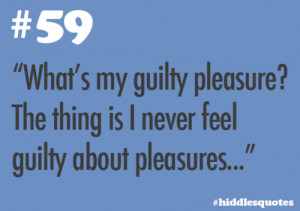 ... my guilty pleasure? The thing is I never feel guilty about pleasures