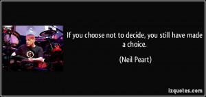 If you choose not to decide, you still have made a choice. - Neil ...