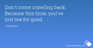 Don't come crawling back. Because this time, you've lost me for good.