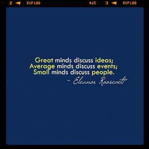 ... small minds discuss people - Eleanor Roosevelt. Love this quote