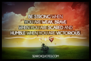 Be strong when you are weak, brave when you are scared and humble when ...
