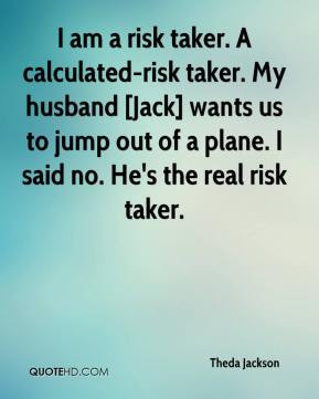 am a risk taker. A calculated-risk taker. My husband [Jack] wants us ...