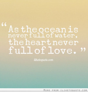 As the ocean is never full of water, the heart never full of love.