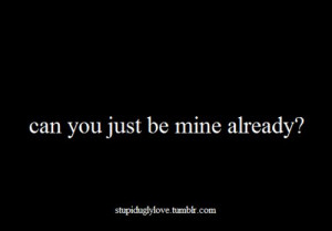 tagged: can you just be mine already? love quotes stupiduglylove