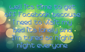 well its time to get off Facebook because i need to visit my bed its ...