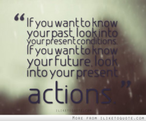 If you want to know your past, look into your present conditions. If ...