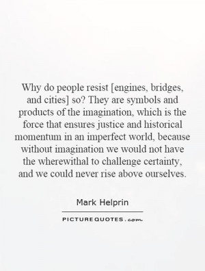 Why do people resist [engines, bridges, and cities] so? They are ...