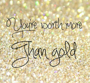 You're worth more than gold :)