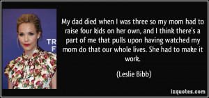 My dad died when I was three so my mom had to raise four kids on her ...