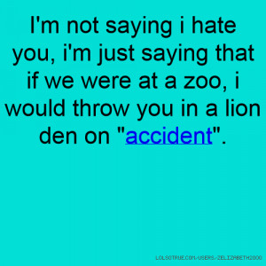 not saying i hate you, i'm just saying that if we were at a zoo, i ...
