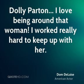 Dolly Parton... I love being around that woman! I worked really hard ...