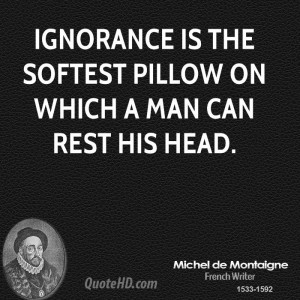 Ignorance is the softest pillow on which a man can rest his head.