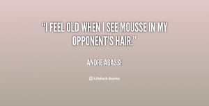 feel old when I see mousse in my opponent's hair.”