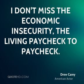 ... don't miss the economic insecurity, the living paycheck to paycheck