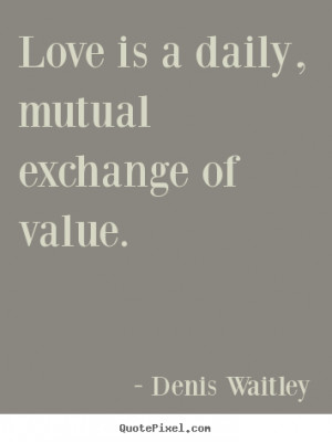Denis Waitley Quotes - Love is a daily, mutual exchange of value.