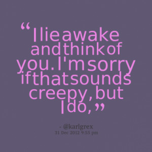 lie awake and think of you. I'm sorry if that sounds creepy, but I ...
