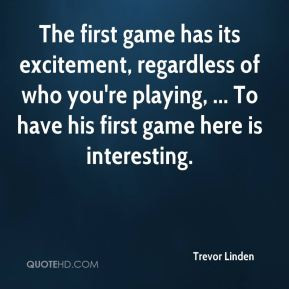 The first game has its excitement, regardless of who you're playing ...