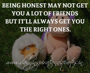 Being honest may not get you a lot of friends but it'll always get you ...