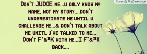 Don't JUDGE me...u only know my name, not my story....don't ...
