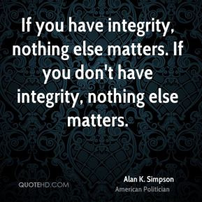 ... If you don't have integrity, nothing else matters. - Alan K. Simpson