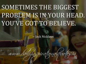 Sometimes the biggest problem is in your head. You’ve got to believe ...