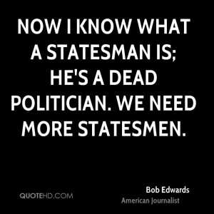 Now I know what a statesman is; he's a dead politician. We need more ...