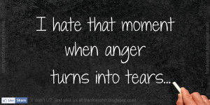 hate that moment when anger turns into tears.