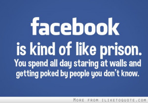 Facebook is kind of like prison. You spend all day staring at walls ...