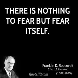 There is nothing to fear but fear itself.