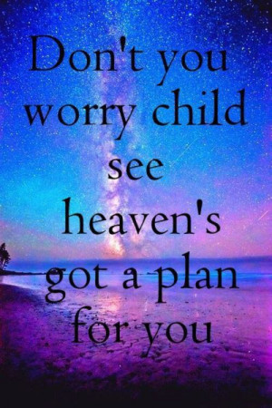 Don’t you worry child see heaven’s got a plan for you