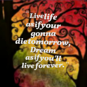 Quotes Picture: live life as if your gonna die tomorrow, dream as if ...
