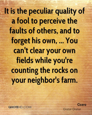 It is the peculiar quality of a fool to perceive the faults of others ...