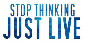 Stop Thinking Just Live - Thinking Quote