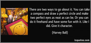 ... have some fun with it. Like I did. Give it character. - Harvey Ball
