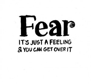 Fear it's just a feeling & you can get over it