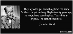 They say Allen got something from the Marx Brothers. He got nothing ...