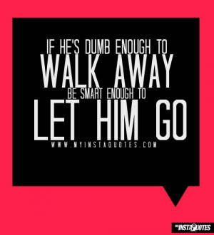 If he's dumb enough to walk away, be smart enough to let him go ...
