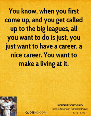 You know, when you first come up, and you get called up to the big ...