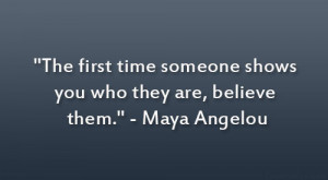 ... first time someone shows you who they are, believe them. ~Maya Angelou
