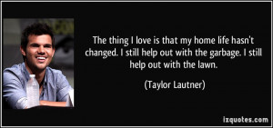 ... out with the garbage. I still help out with the lawn. - Taylor Lautner