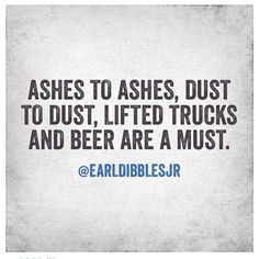 ashes to ashes, dust to dust, lifted trucks and beer are a must More