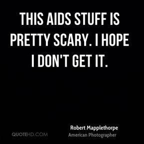 Robert Mapplethorpe - This AIDS stuff is pretty scary. I hope I don't ...