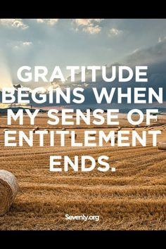 Gratitude begins when my sense of entitlement ends. Thank you Lord for ...