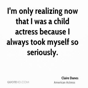 Claire Danes - I'm only realizing now that I was a child actress ...