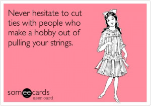 ... to cut ties with people who make a hobby out of pulling your strings