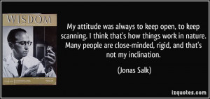 ... are close-minded, rigid, and that's not my inclination. - Jonas Salk