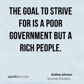 Andrew Johnson - The goal to strive for is a poor government but a ...