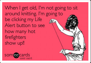 Ecard: When I get old, I'm not going to sit around knitting. I ...