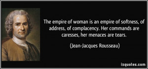 ... commands are caresses, her menaces are tears. - Jean-Jacques Rousseau